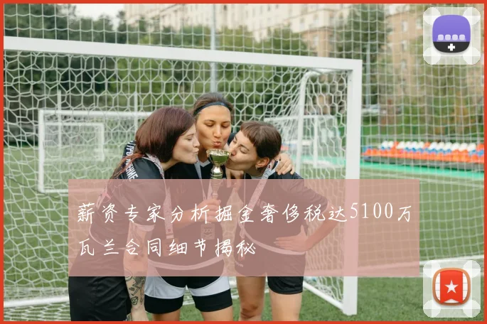 薪资专家分析掘金奢侈税达5100万瓦兰合同细节揭秘