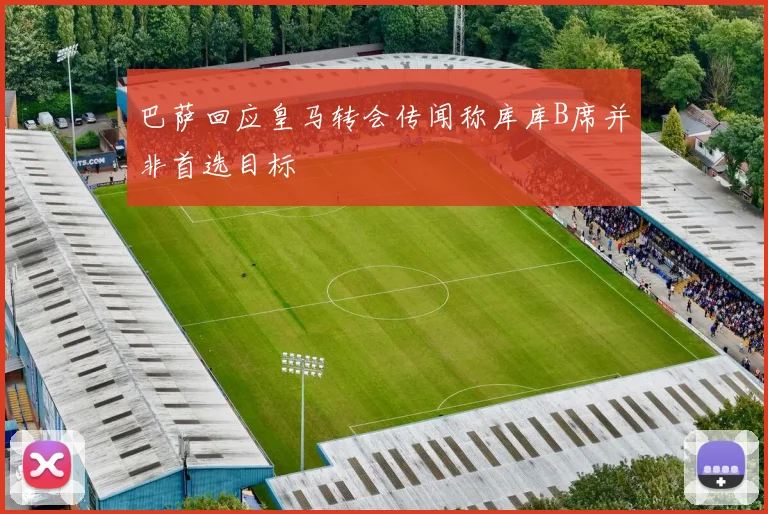 巴萨回应皇马转会传闻称库库B席并非首选目标