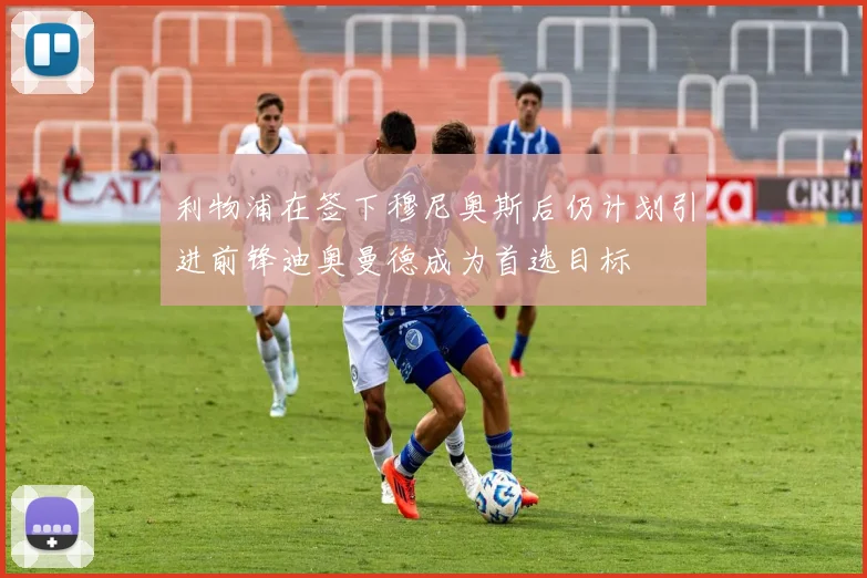 利物浦在签下穆尼奥斯后仍计划引进前锋迪奥曼德成为首选目标