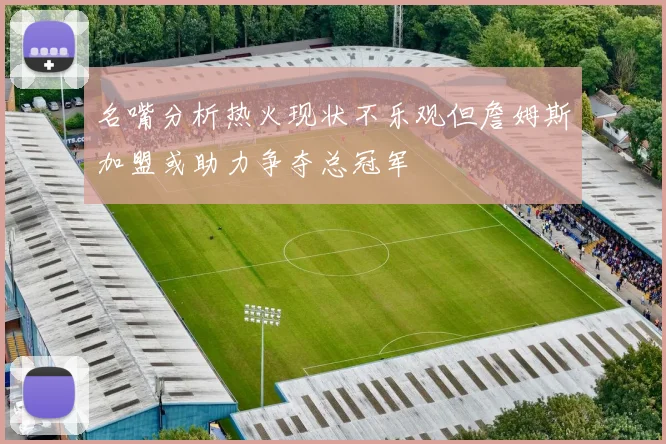 名嘴分析热火现状不乐观但詹姆斯加盟或助力争夺总冠军