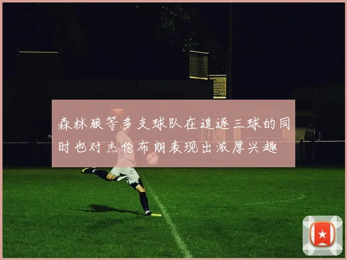 森林狼等多支球队在追逐三球的同时也对杰伦布朗表现出浓厚兴趣