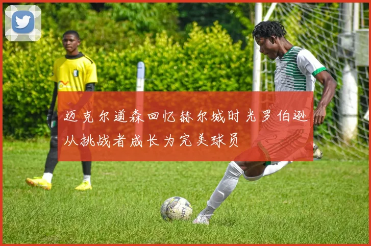 迈克尔道森回忆赫尔城时光罗伯逊从挑战者成长为完美球员